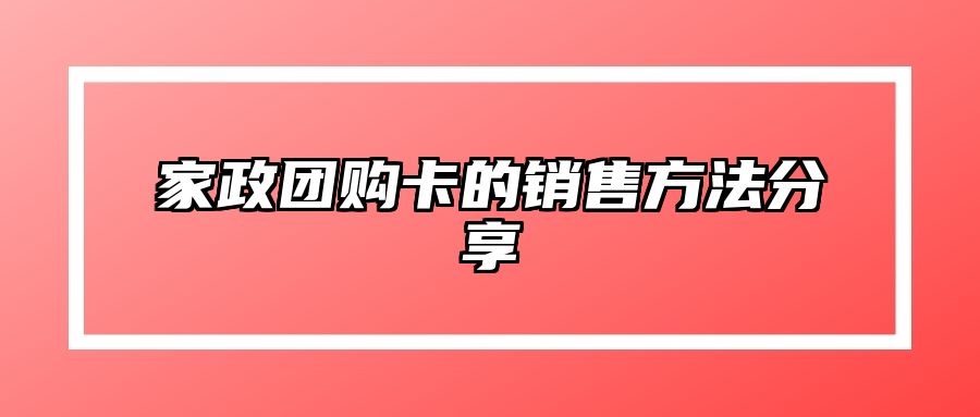 家政团购卡的销售方法分享 