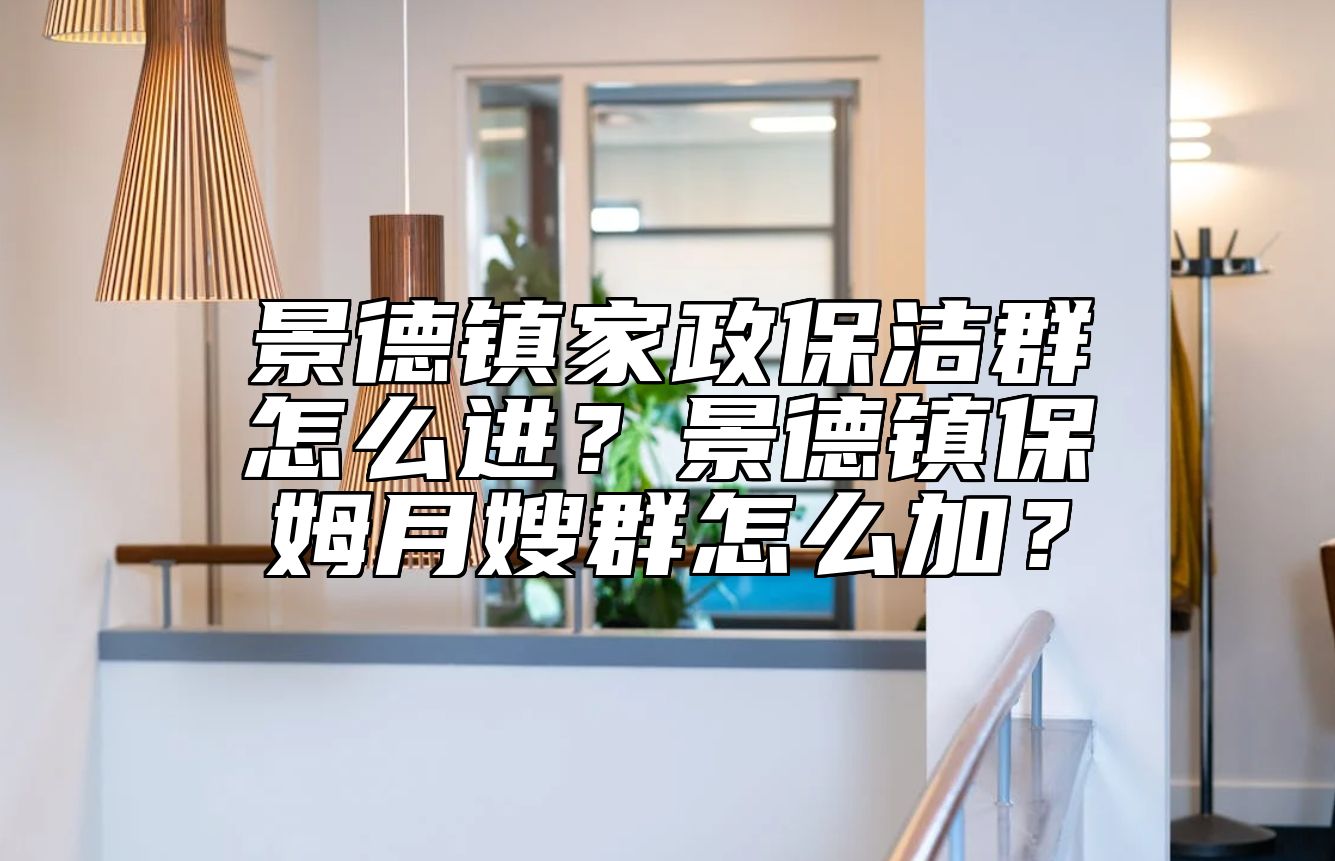 景德镇家政保洁群怎么进？景德镇保姆月嫂群怎么加？ 