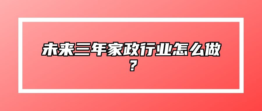 未来三年家政行业怎么做？ 