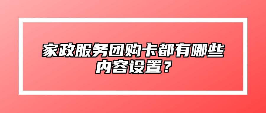 家政服务团购卡都有哪些内容设置？ 