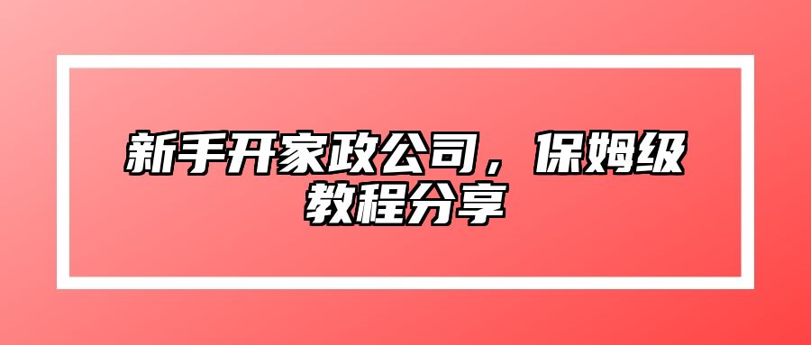 新手开家政公司，保姆级教程分享 
