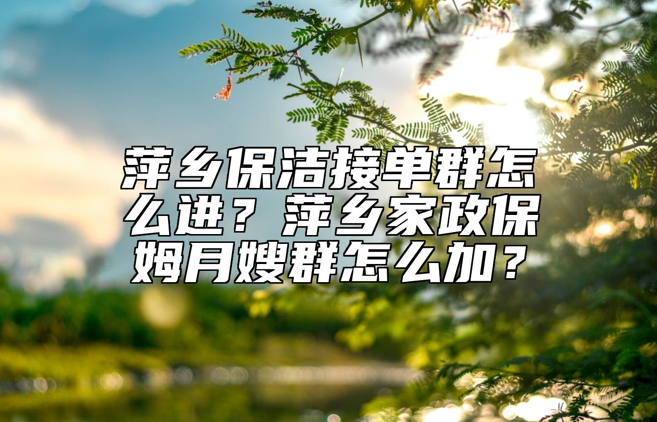 萍乡保洁接单群怎么进？萍乡家政保姆月嫂群怎么加？