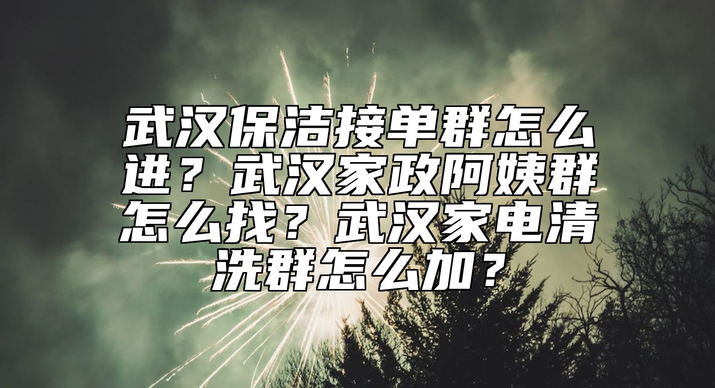 武汉保洁接单群怎么进？武汉家政阿姨群怎么找？武汉家电清洗群怎么加？