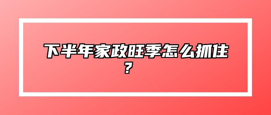 下半年家政旺季怎么抓住？  