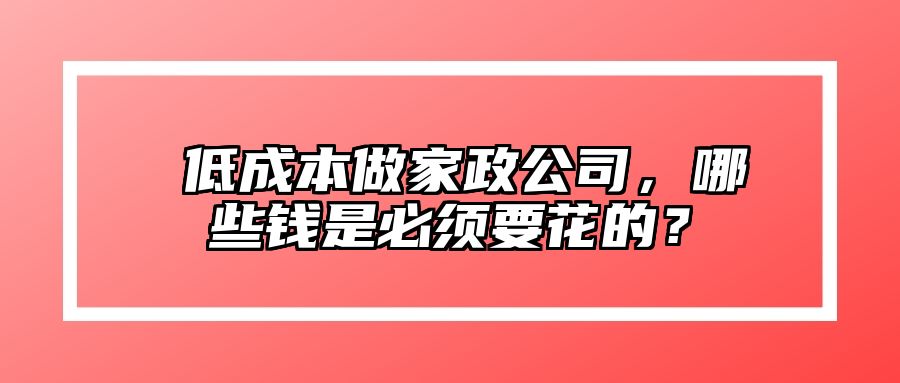 ​低成本做家政公司，哪些钱是必须要花的？
