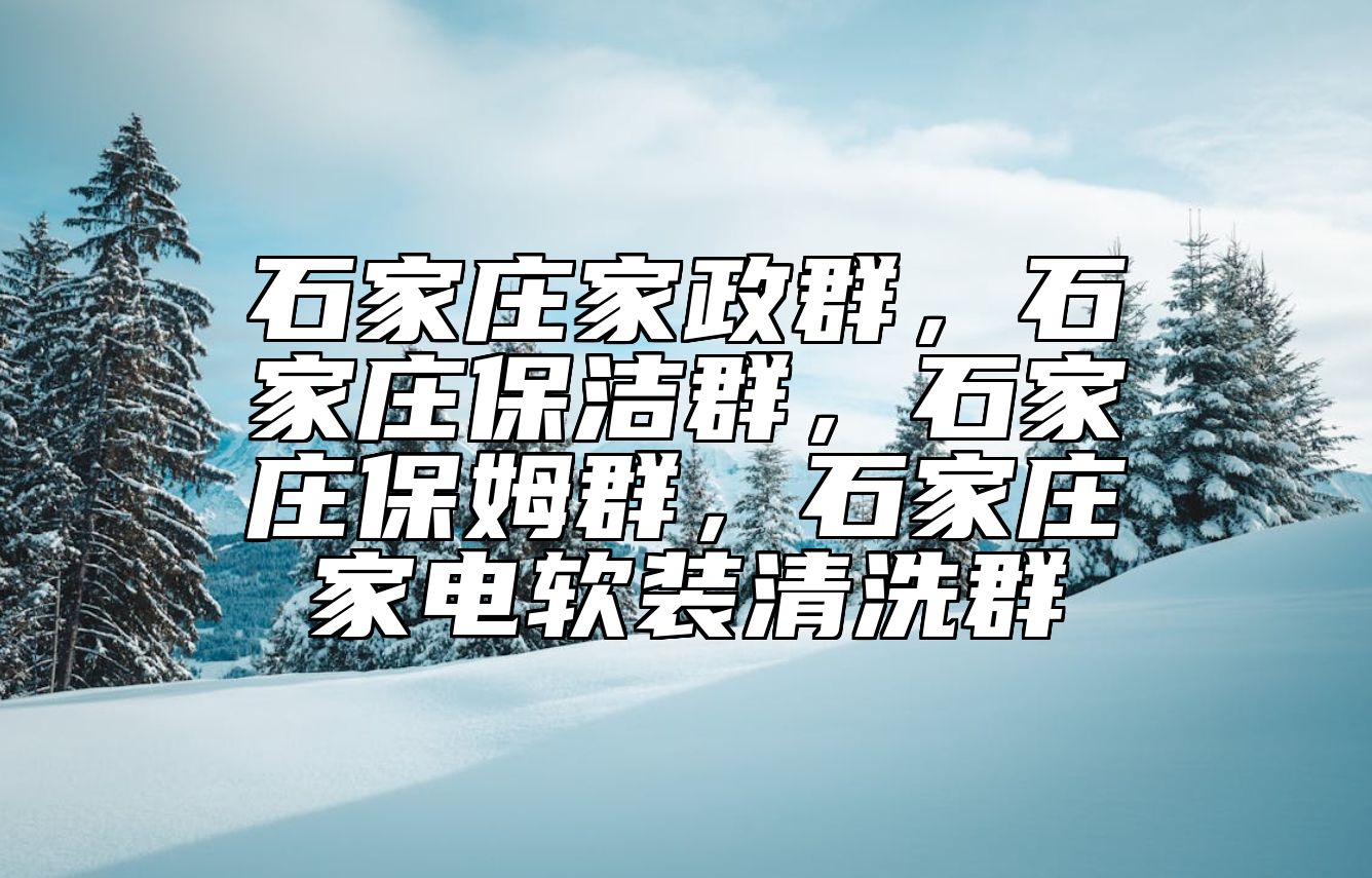 石家庄家政群，石家庄保洁群，石家庄保姆群，石家庄家电软装清洗群 