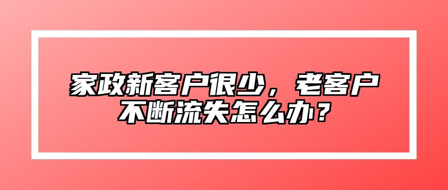 家政新客户很少，老客户不断流失怎么办？ 