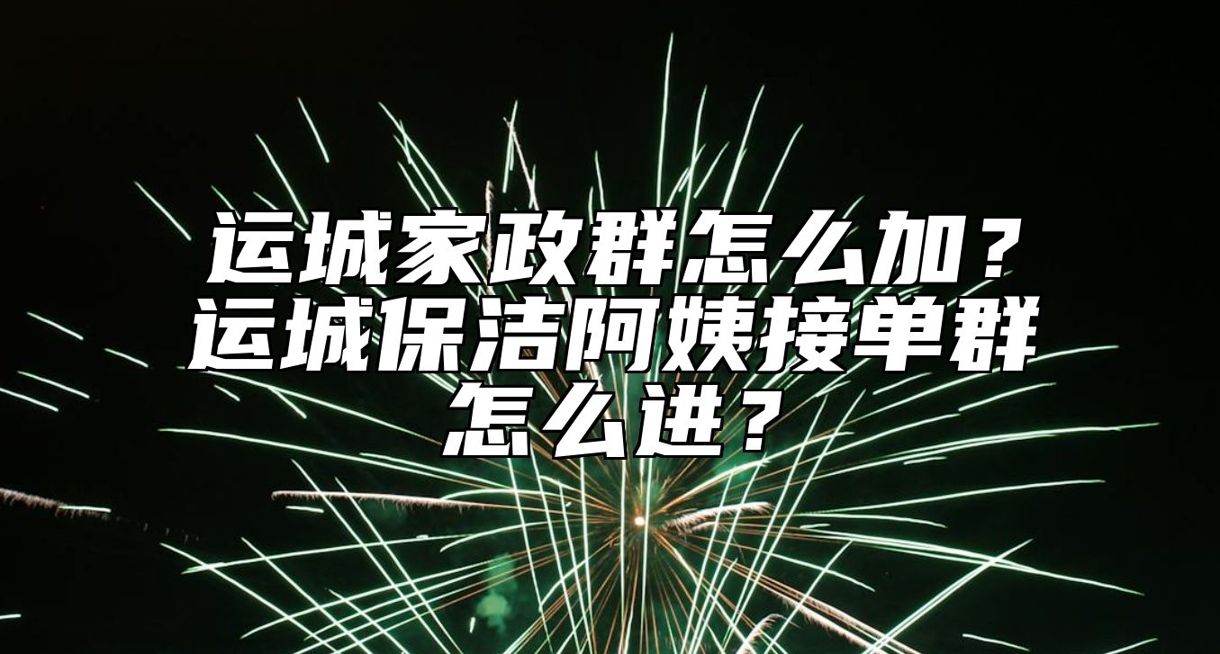 运城家政群怎么加？运城保洁阿姨接单群怎么进？