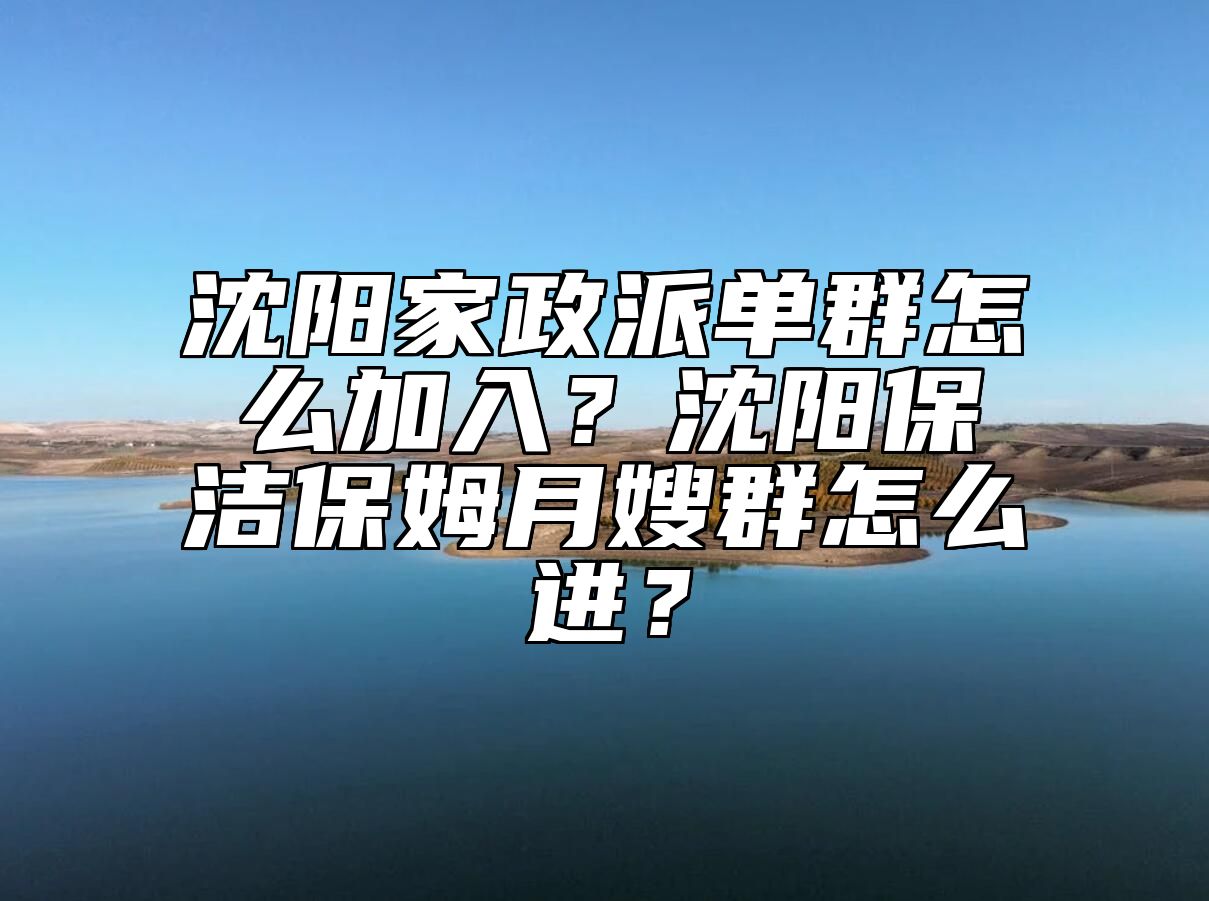 沈阳家政派单群怎么加入？沈阳保洁保姆月嫂群怎么进？