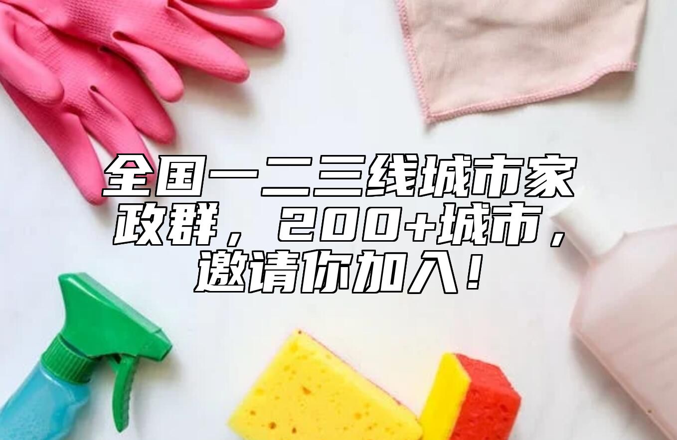 全国一二三线城市家政群，200+城市，邀请你加入！