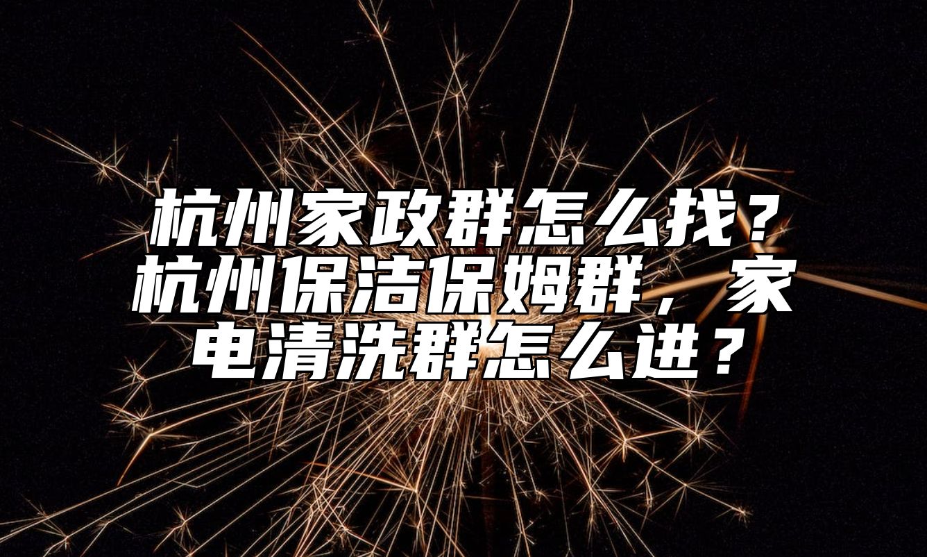 杭州家政群怎么找？杭州保洁保姆群，家电清洗群怎么进？ 