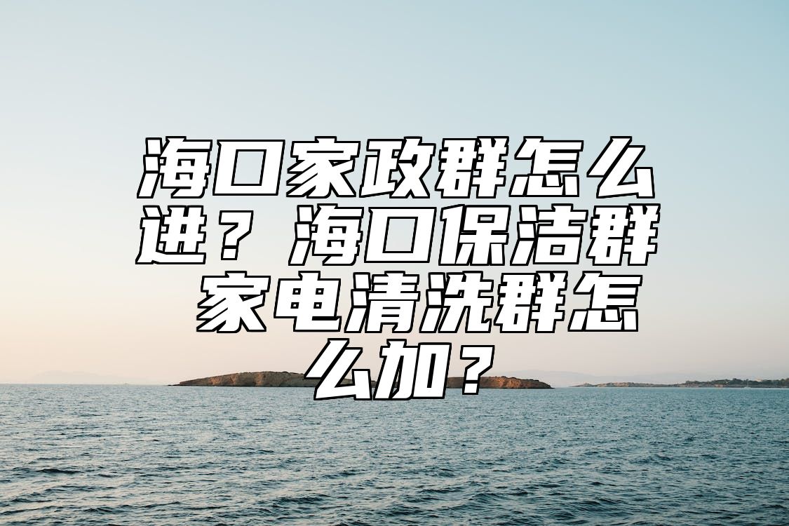 海口家政群怎么进？海口保洁群 家电清洗群怎么加？