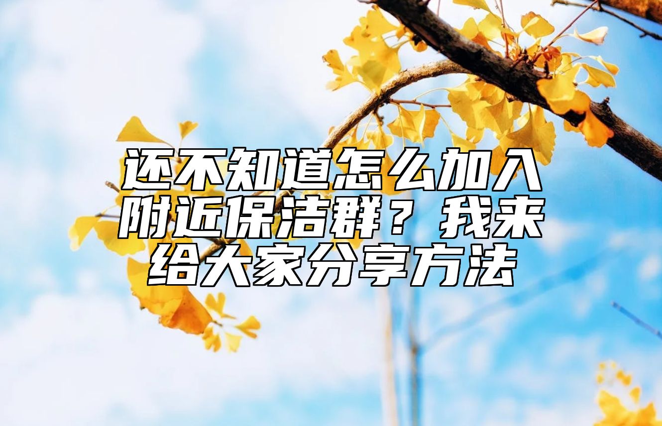 还不知道怎么加入附近保洁群？我来给大家分享方法