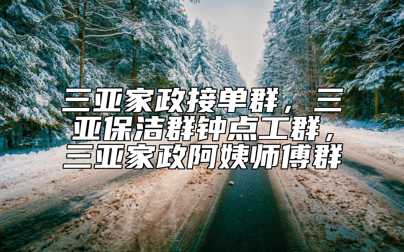 三亚家政接单群，三亚保洁群钟点工群，三亚家政阿姨师傅群