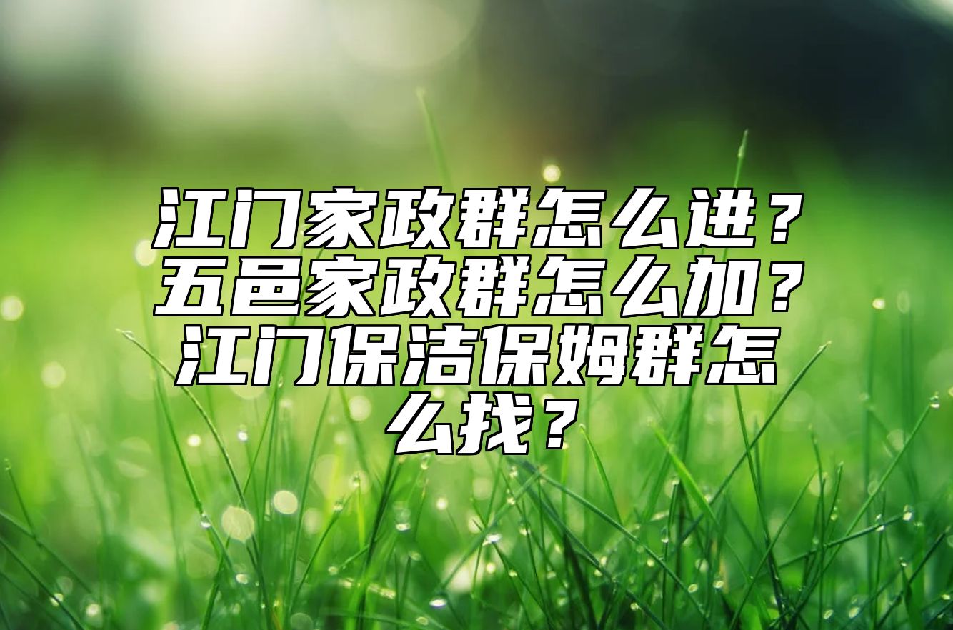 江门家政群怎么进？五邑家政群怎么加？江门保洁保姆群怎么找？
