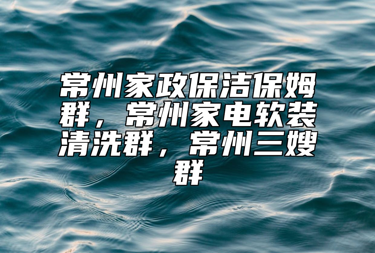 常州家政保洁保姆群，常州家电软装清洗群，常州三嫂群