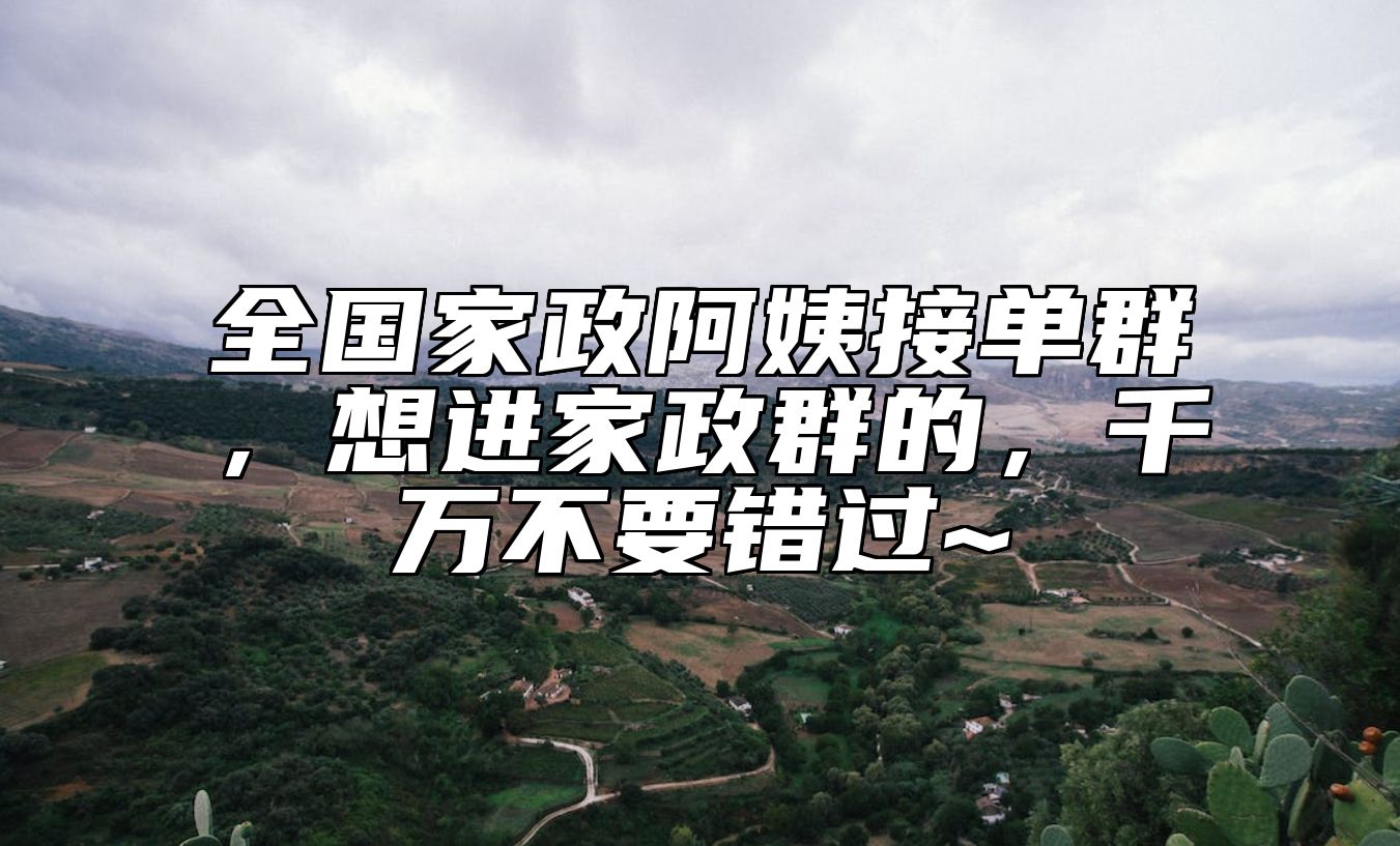 全国家政阿姨接单群，想进家政群的，千万不要错过~