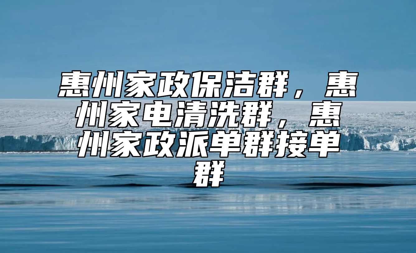 惠州家政保洁群，惠州家电清洗群，惠州家政派单群接单群