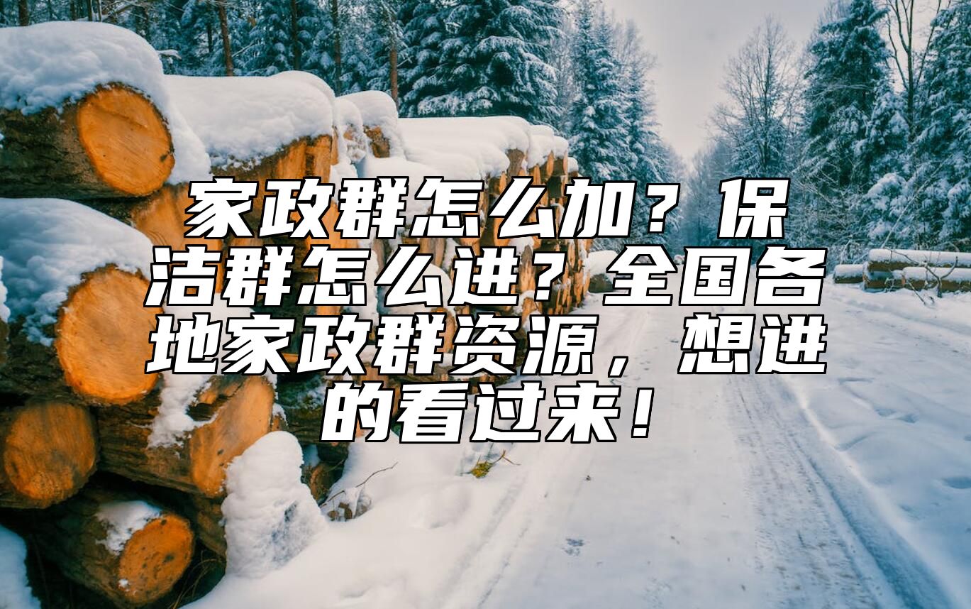 家政群怎么加？保洁群怎么进？全国各地家政群资源，想进的看过来！ 