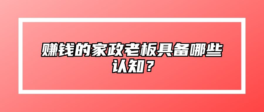 赚钱的家政老板具备哪些认知？