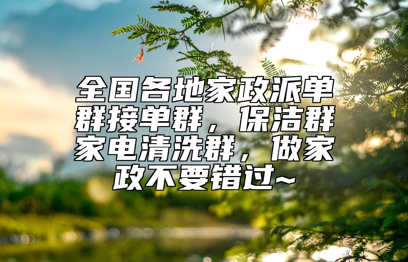 全国各地家政派单群接单群，保洁群家电清洗群，做家政不要错过~