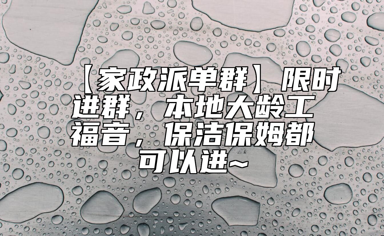 【家政派单群】限时进群，本地大龄工福音，保洁保姆都可以进~ 