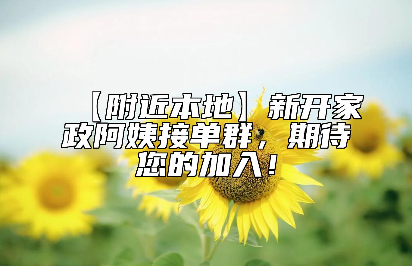 【附近本地】新开家政阿姨接单群，期待您的加入！