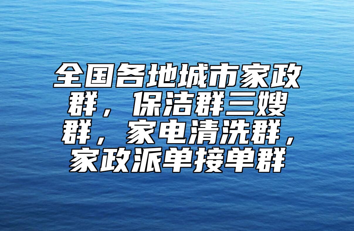 全国各地城市家政群，保洁群三嫂群，家电清洗群，家政派单接单群 