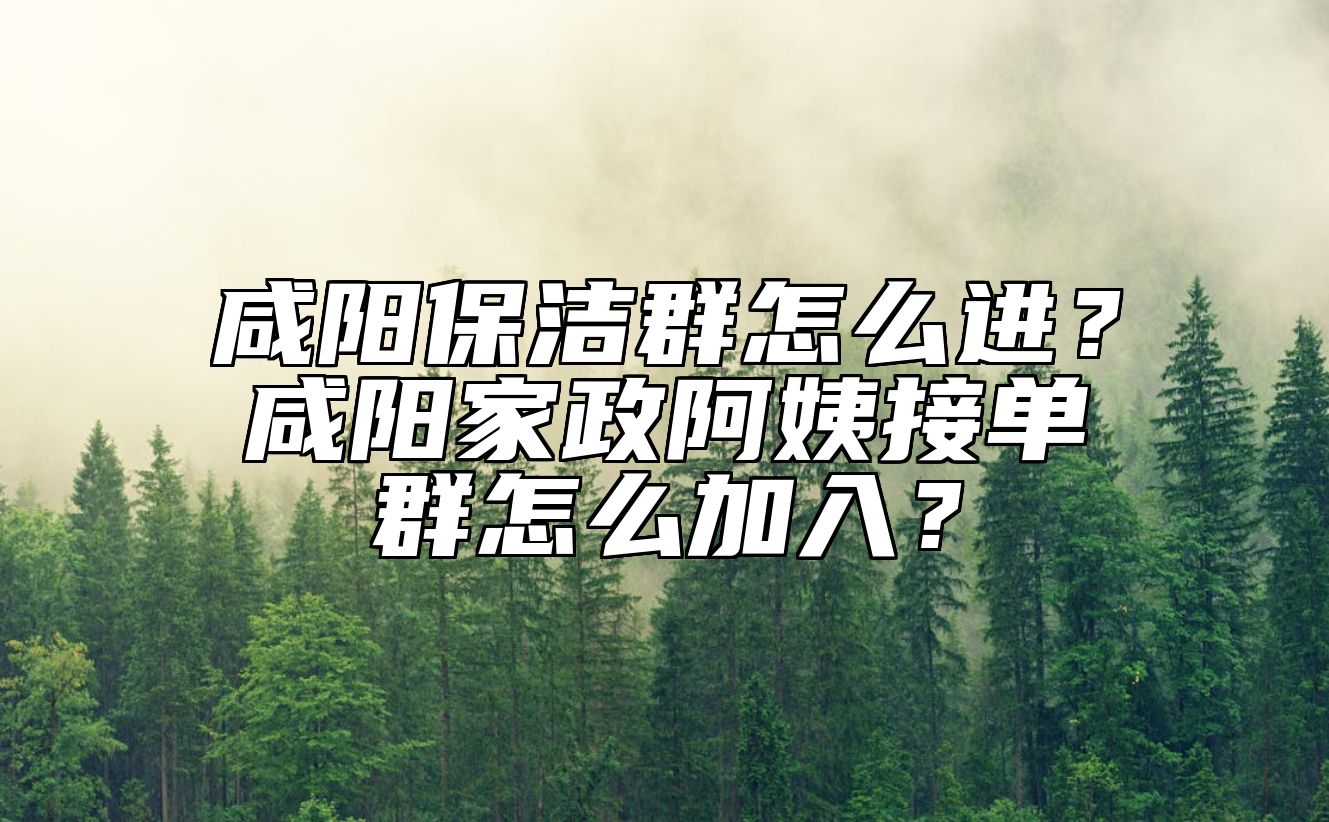 咸阳保洁群怎么进？咸阳家政阿姨接单群怎么加入？