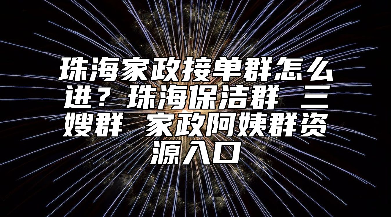 珠海家政接单群怎么进？珠海保洁群 三嫂群 家政阿姨群资源入口