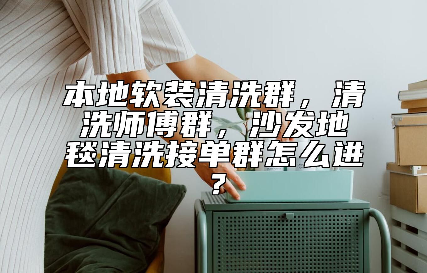 本地软装清洗群，清洗师傅群，沙发地毯清洗接单群怎么进？