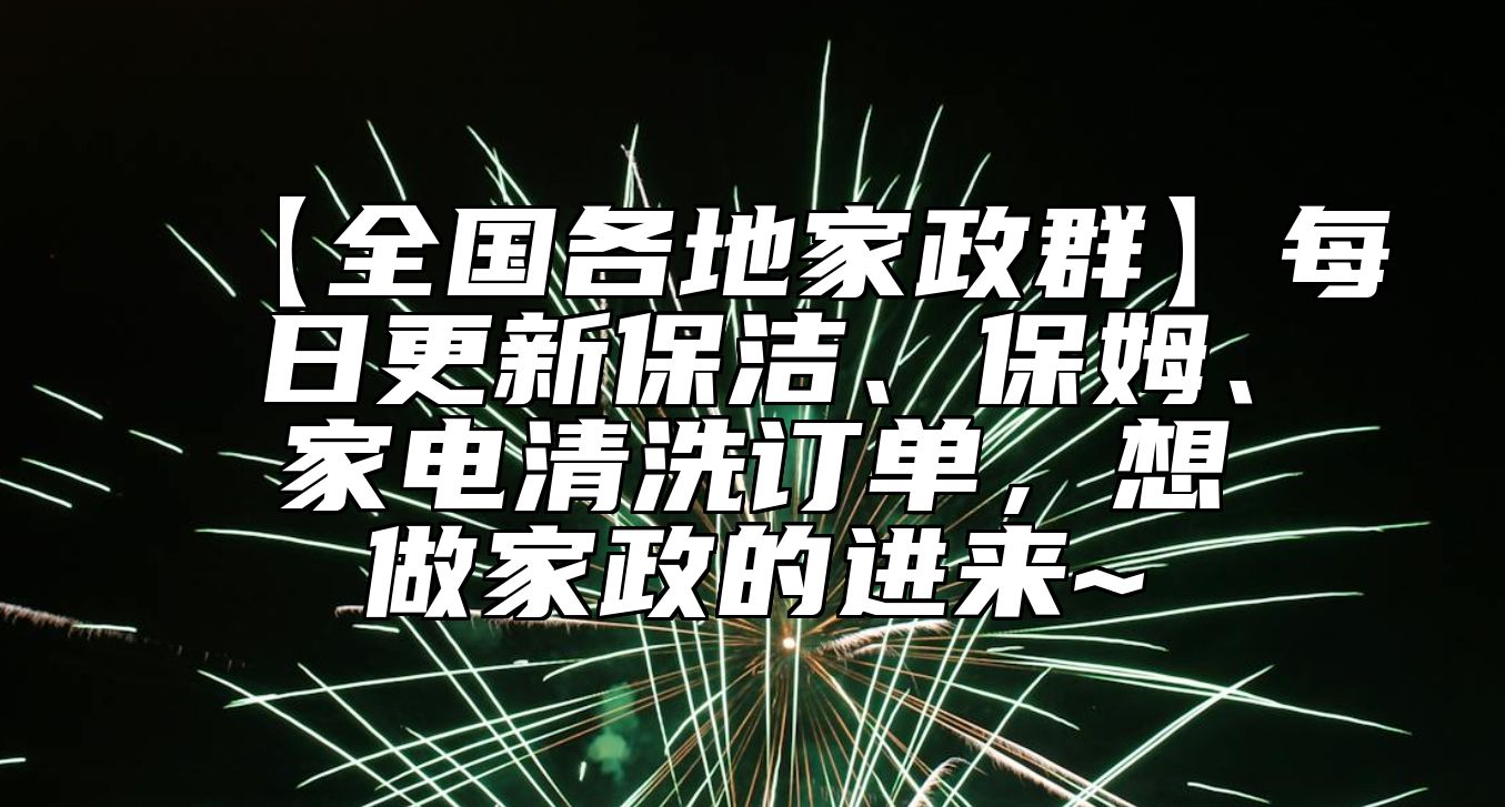 【全国各地家政群】每日更新保洁、保姆、家电清洗订单，想做家政的进来~