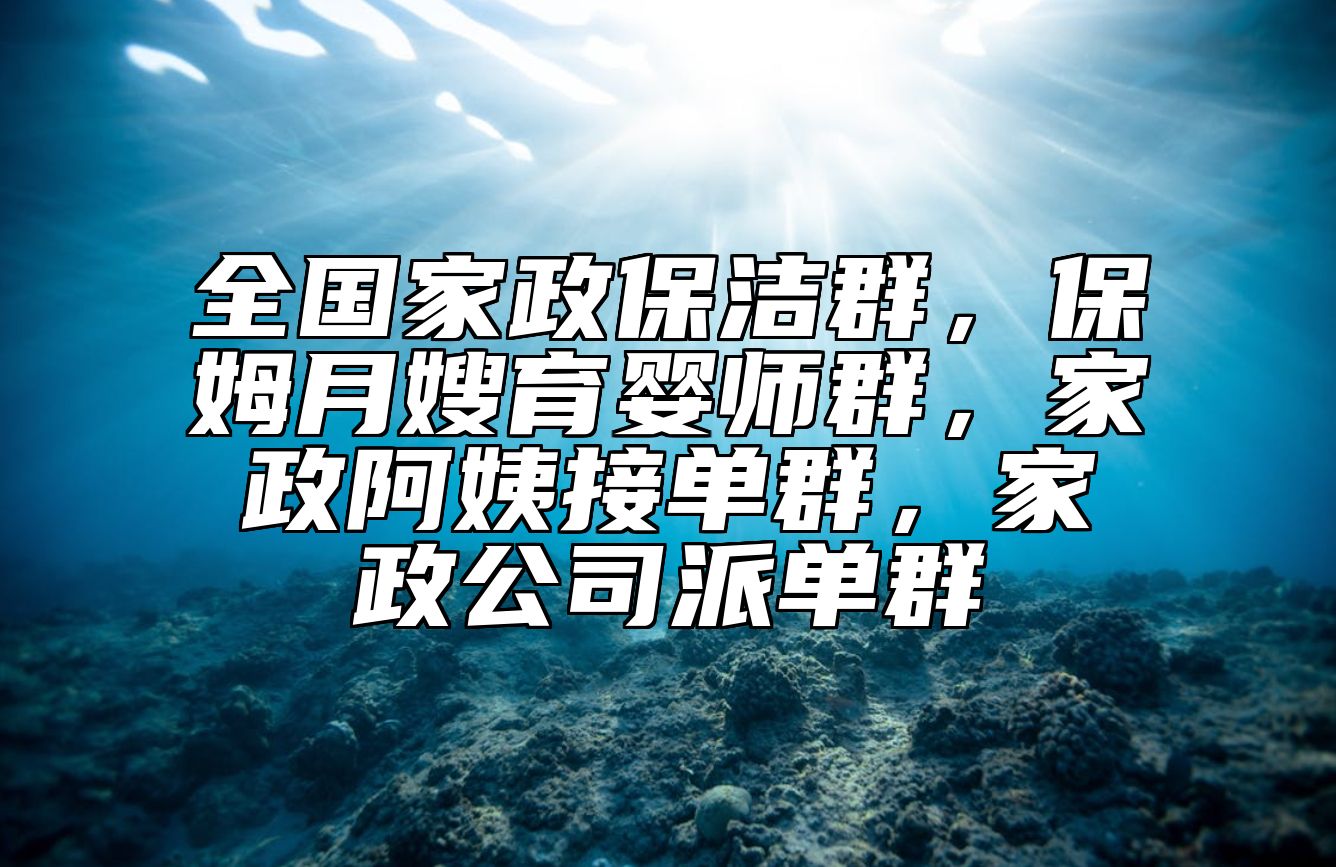 全国家政保洁群，保姆月嫂育婴师群，家政阿姨接单群，家政公司派单群