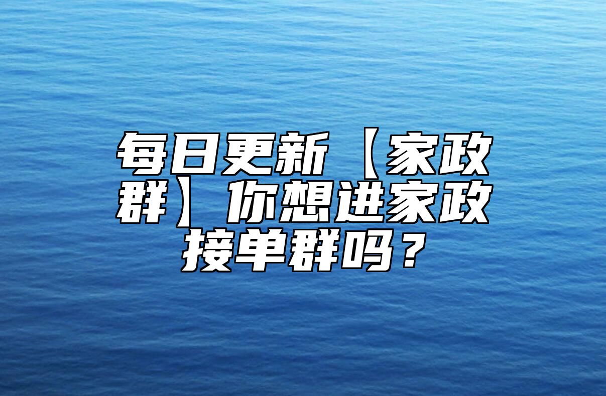 每日更新【家政群】你想进家政接单群吗？