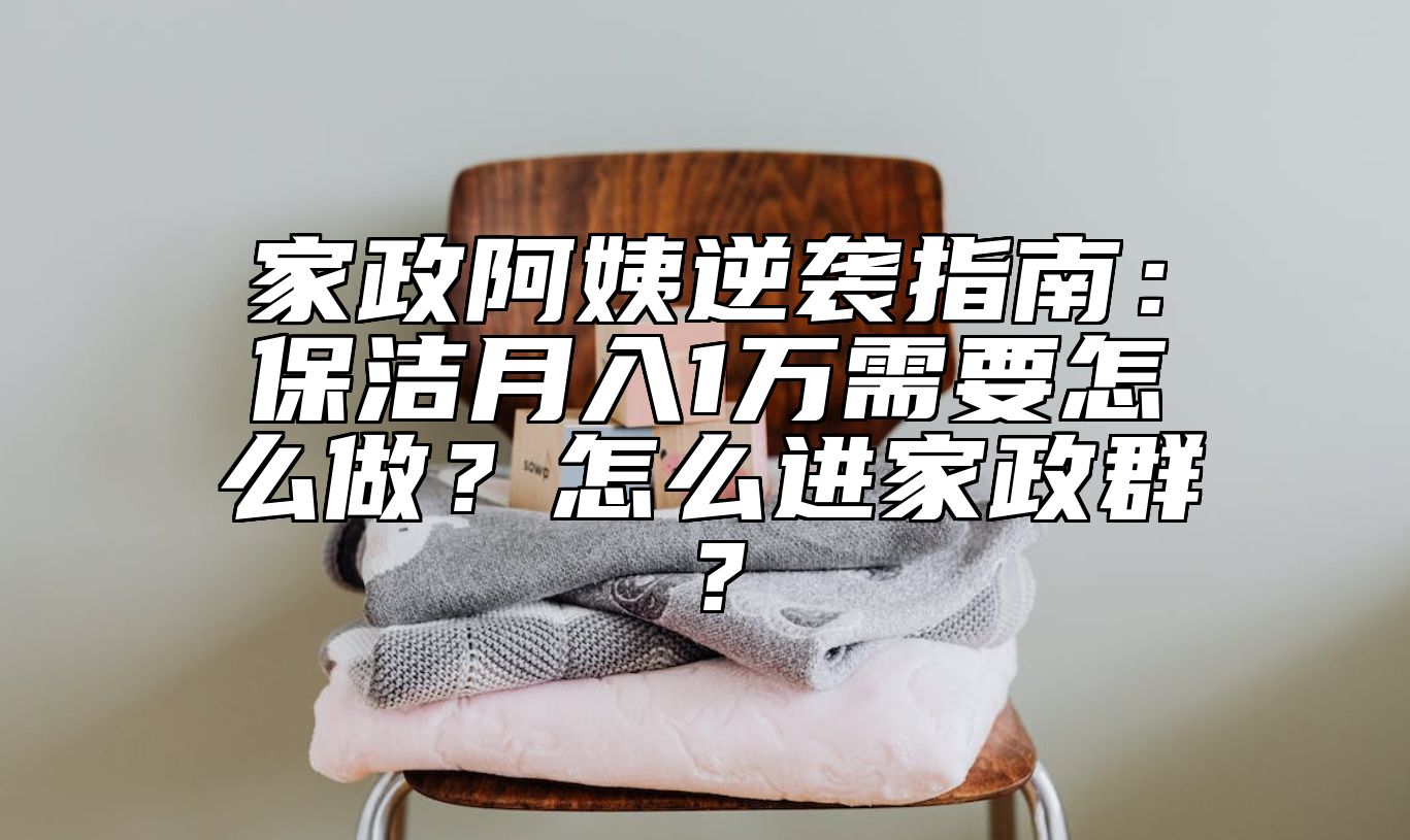 家政阿姨逆袭指南：保洁月入1万需要怎么做？怎么进家政群？