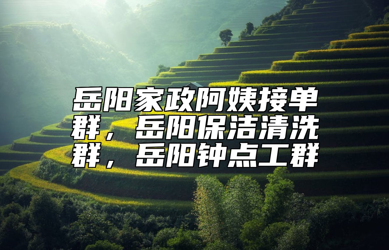 岳阳家政阿姨接单群，岳阳保洁清洗群，岳阳钟点工群