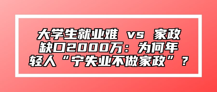 大学生就业难 vs 家政缺口2000万：为何年轻人“宁失业不做家政”？