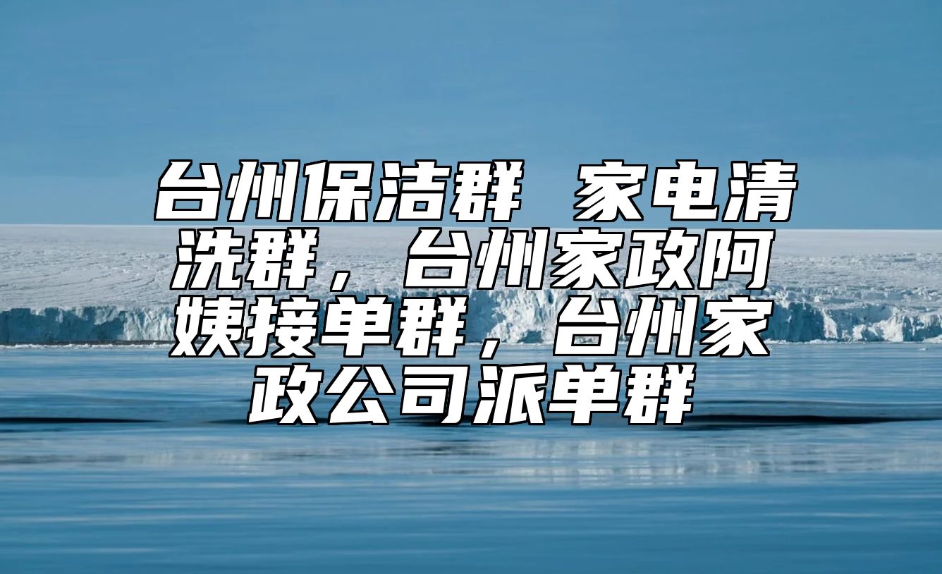 台州保洁群 家电清洗群，台州家政阿姨接单群，台州家政公司派单群