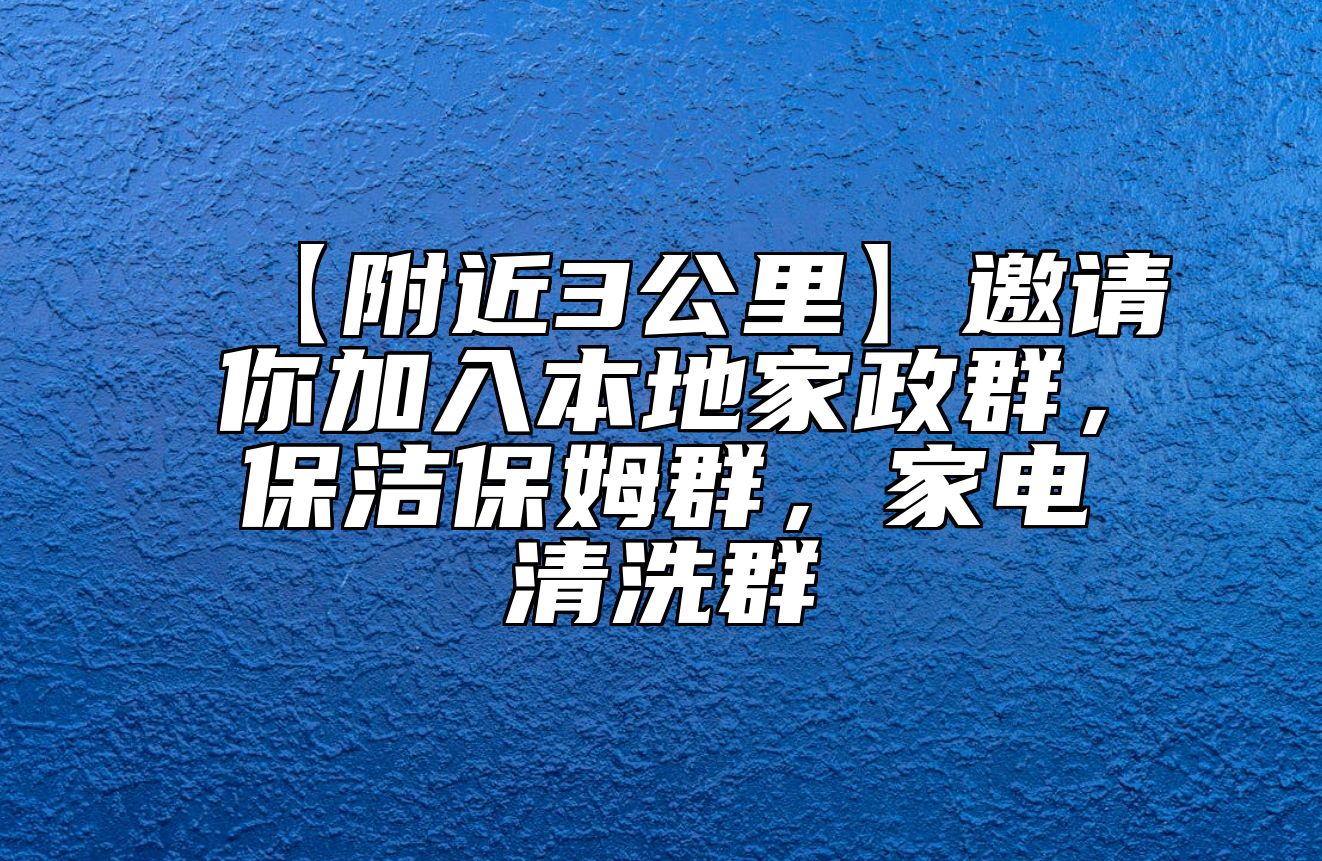 【附近3公里】邀请你加入本地家政群，保洁保姆群，家电清洗群