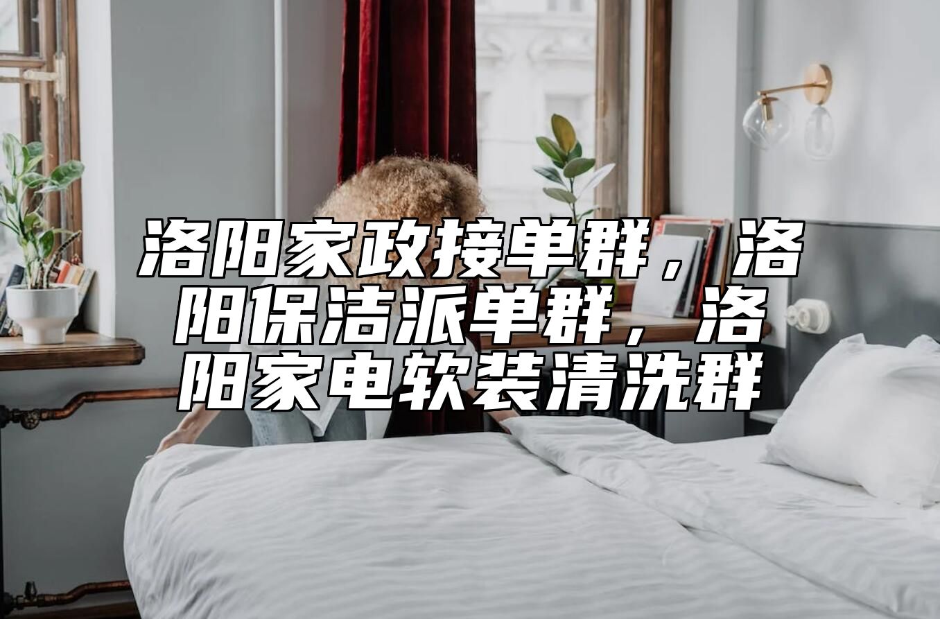 洛阳家政接单群，洛阳保洁派单群，洛阳家电软装清洗群