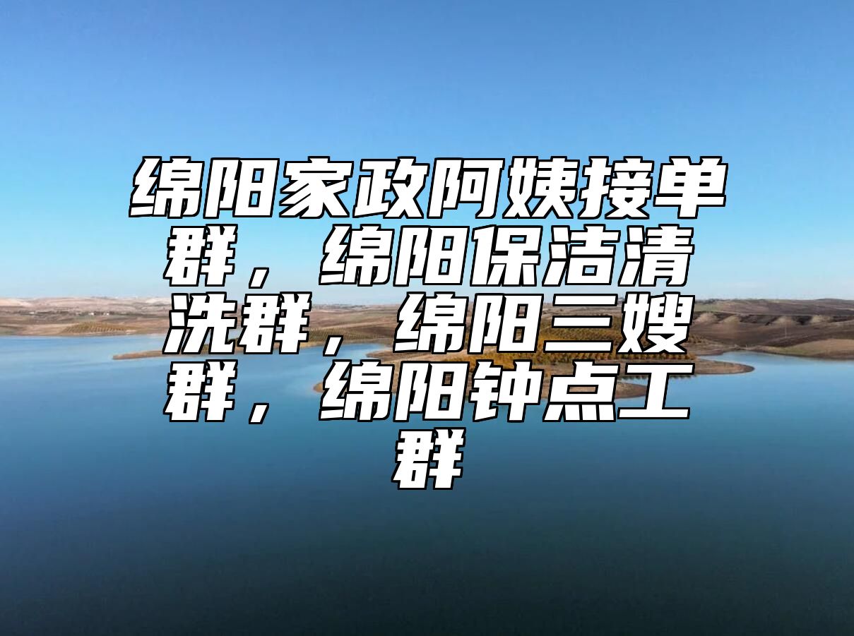 绵阳家政阿姨接单群，绵阳保洁清洗群，绵阳三嫂群，绵阳钟点工群