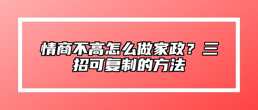 情商不高怎么做家政？三招可复制的方法