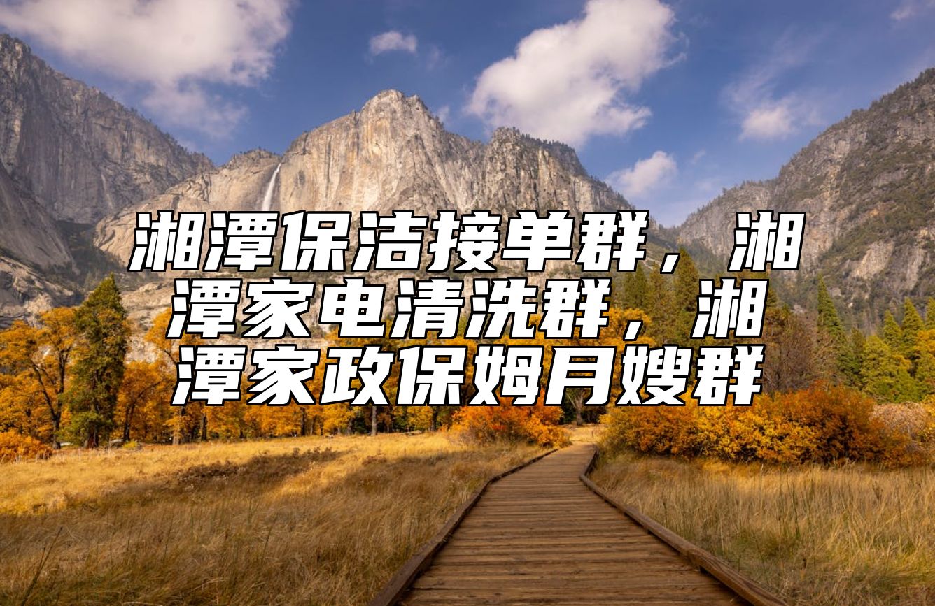 湘潭保洁接单群，湘潭家电清洗群，湘潭家政保姆月嫂群
