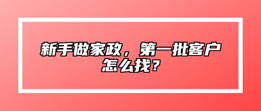 新手做家政，第一批客户怎么找？