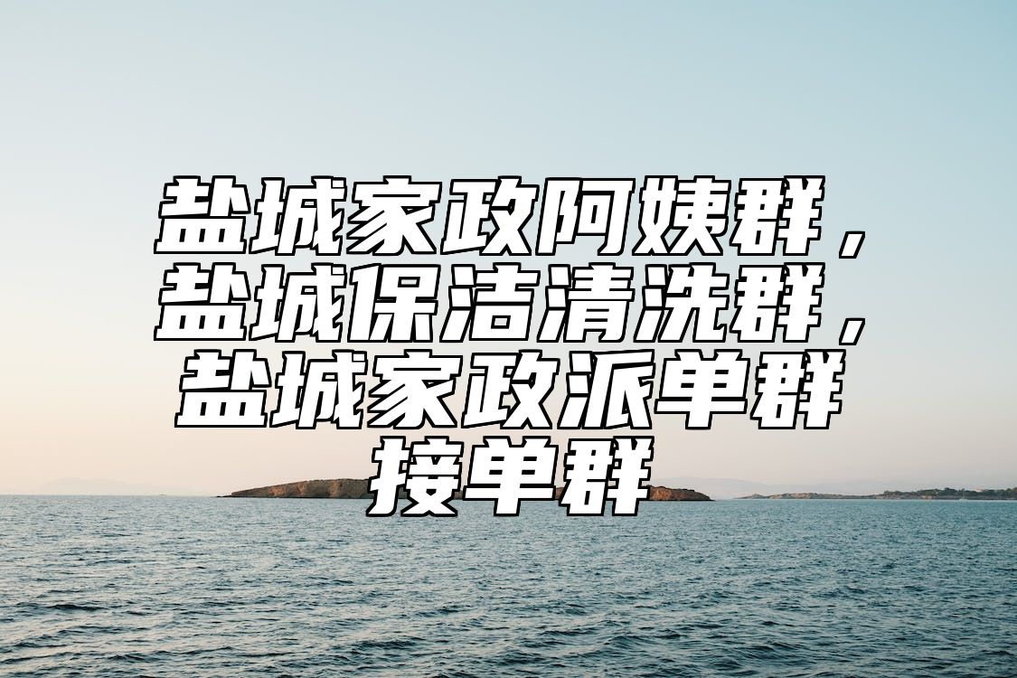盐城家政阿姨群，盐城保洁清洗群，盐城家政派单群接单群