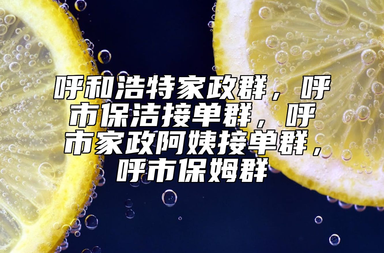 呼和浩特家政群，呼市保洁接单群，呼市家政阿姨接单群，呼市保姆群