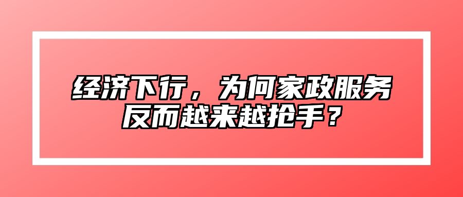 经济下行，为何家政服务反而越来越抢手？