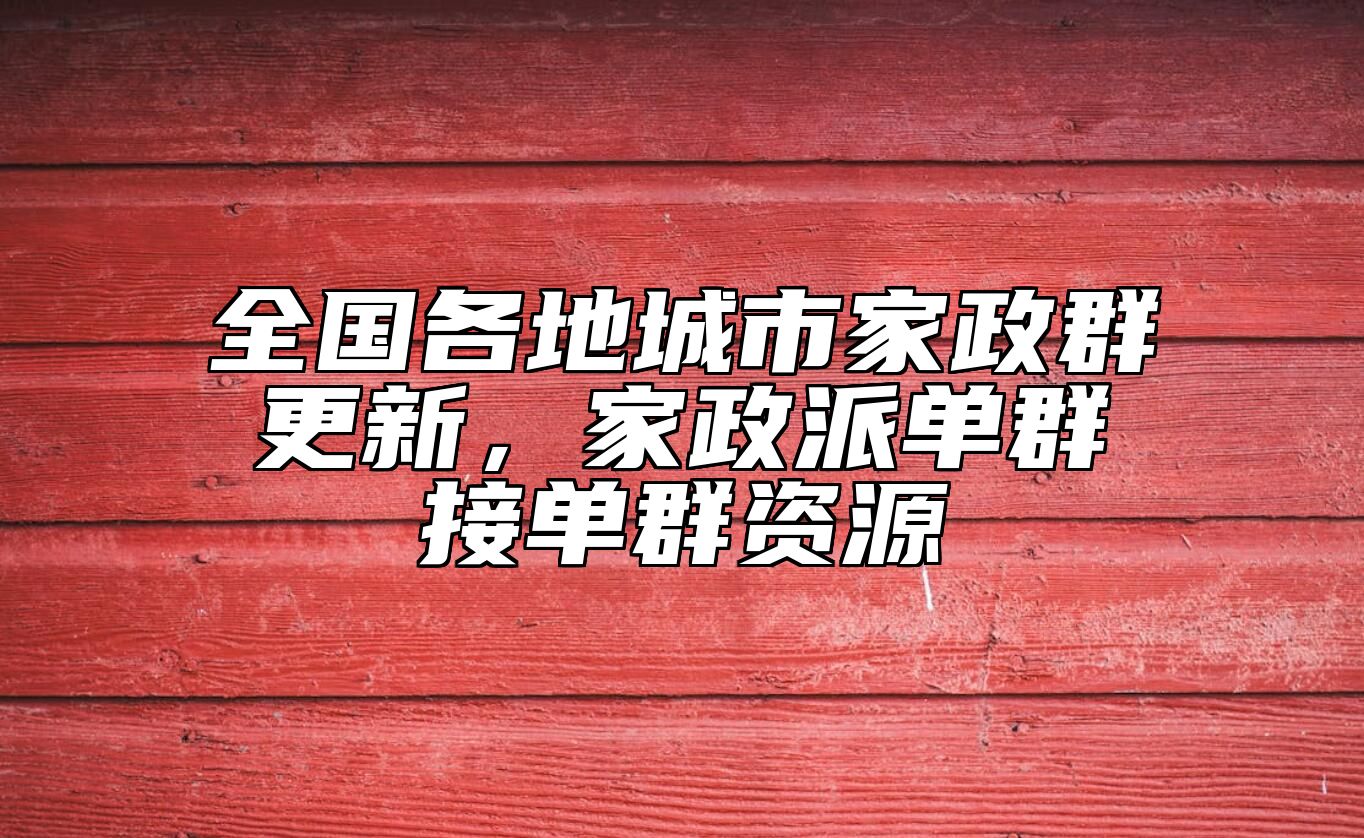 全国各地城市家政群更新，家政派单群接单群资源