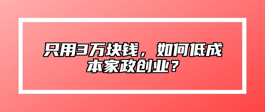 只用3万块钱，如何低成本家政创业？