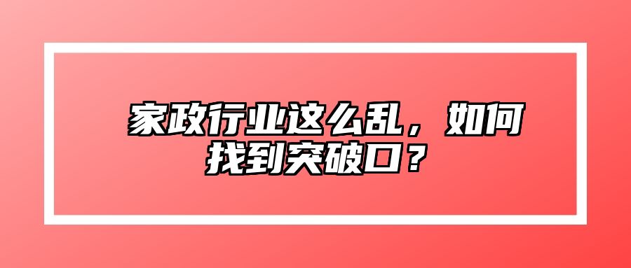 ​家政行业这么乱，如何找到突破口？ 